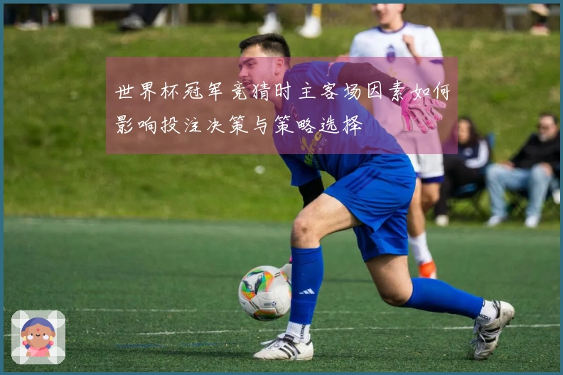 世界杯冠军竞猜时主客场因素如何影响投注决策与策略选择