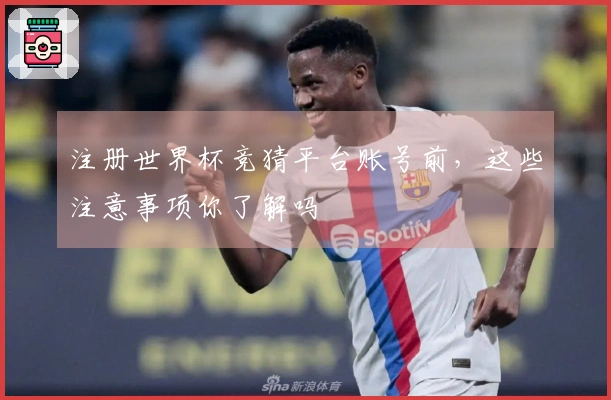 注册世界杯竞猜平台账号前，这些注意事项你了解吗