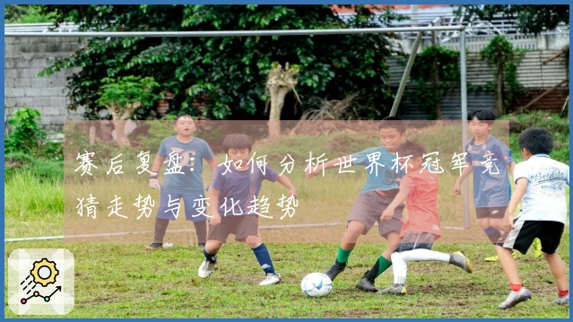 赛后复盘：如何分析世界杯冠军竞猜走势与变化趋势