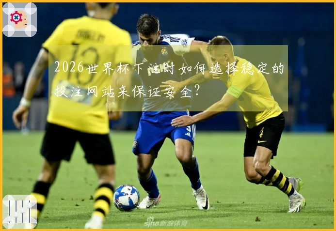 2026世界杯下注时如何选择稳定的投注网站来保证安全？