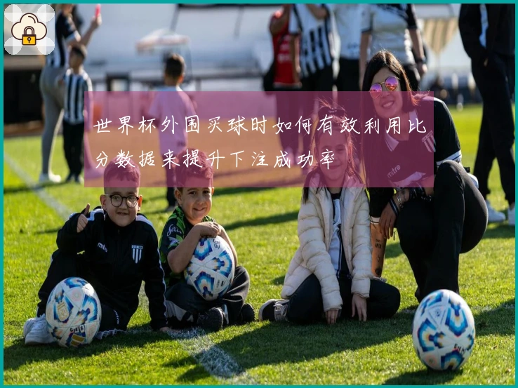 世界杯外围买球时如何有效利用比分数据来提升下注成功率