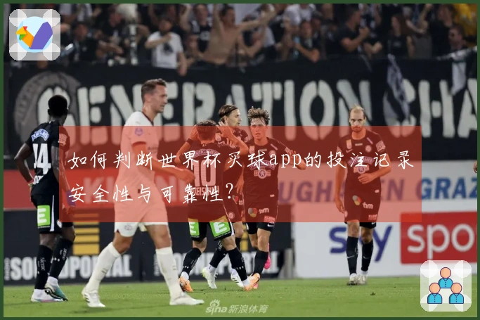 如何判断世界杯买球app的投注记录安全性与可靠性？