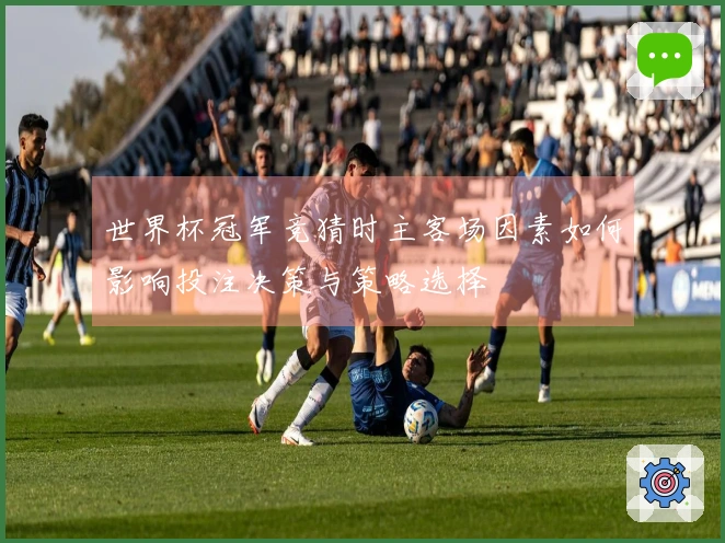 世界杯冠军竞猜时主客场因素如何影响投注决策与策略选择