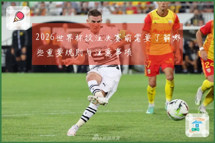 2026世界杯投注决赛前需要了解哪些重要规则与注意事项