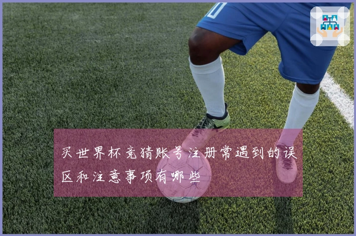 买世界杯竞猜账号注册常遇到的误区和注意事项有哪些
